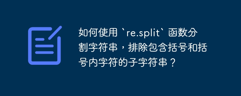 如何使用 `re.split` 函数分割字符串，排除包含括号和括号内字符的子字符串？