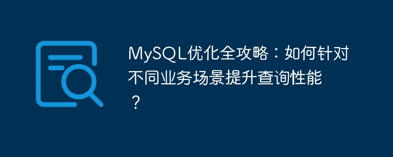 MySQL优化全攻略：如何针对不同业务场景提升查询性能？ 
