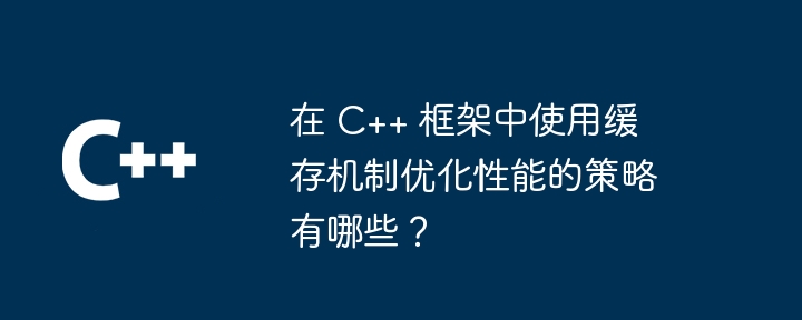 在 C++ 框架中使用缓存机制优化性能的策略有哪些？