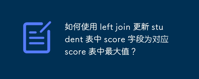 如何使用 left join 更新 student 表中 score 字段为对应 score 表中最大值？