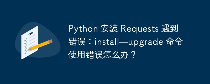 Python 安装 Requests 遇到错误：install—upgrade 命令使用错误怎么办？