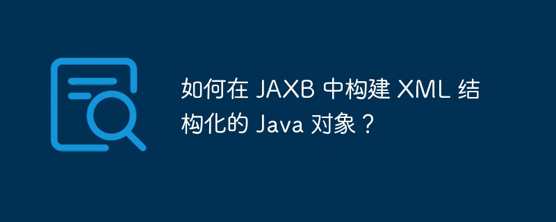 如何在 JAXB 中构建 XML 结构化的 Java 对象？