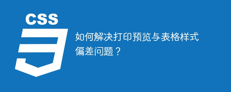 如何解决打印预览与表格样式偏差问题？