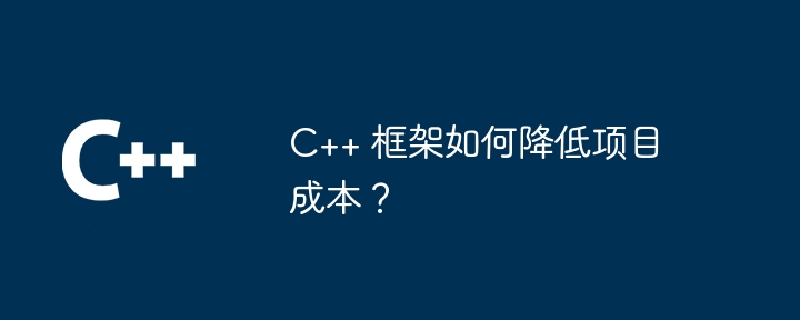 C++ 框架如何降低项目成本？