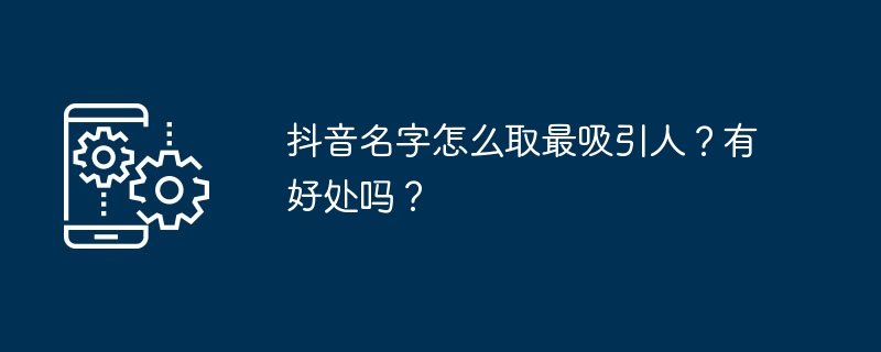 抖音名字怎么取最吸引人？有好处吗？