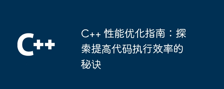 C++ 性能优化指南：探索提高代码执行效率的秘诀