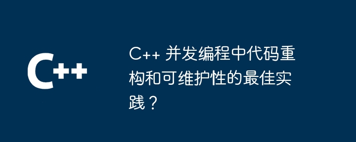 C++ 并发编程中代码重构和可维护性的最佳实践？