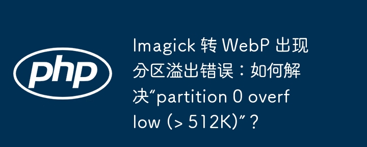 Imagick 转 WebP 出现分区溢出错误：如何解决“partition 0 overflow (> 512K)”？