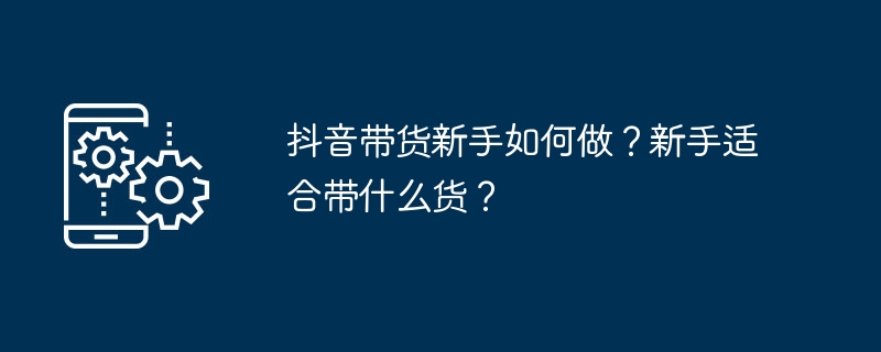 抖音带货新手如何做？新手适合带什么货？