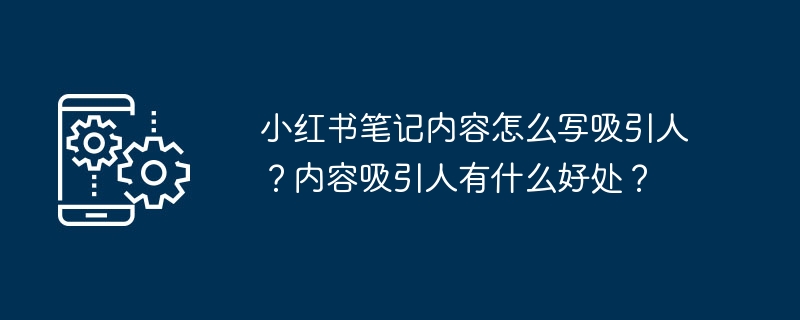 小红书笔记内容怎么写吸引人？内容吸引人有什么好处？