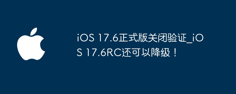 iOS 17.6正式版关闭验证_iOS 17.6RC还可以降级！