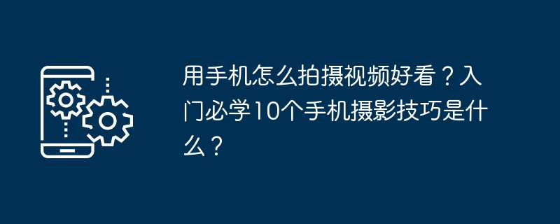 用手机怎么拍摄视频好看？入门必学10个手机摄影技巧是什么？