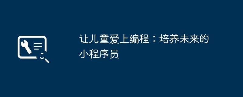 让儿童爱上编程：培养未来的小程序员