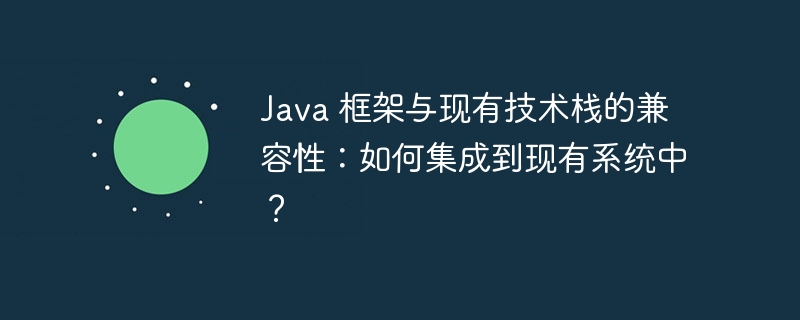 Java 框架与现有技术栈的兼容性：如何集成到现有系统中？