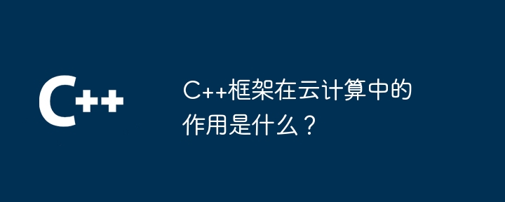 C++框架在云计算中的作用是什么？