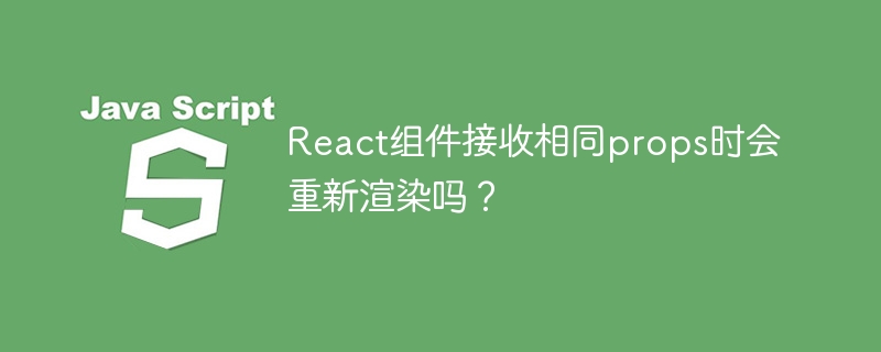 React组件接收相同props时会重新渲染吗？
