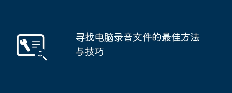 寻找电脑录音文件的最佳方法与技巧