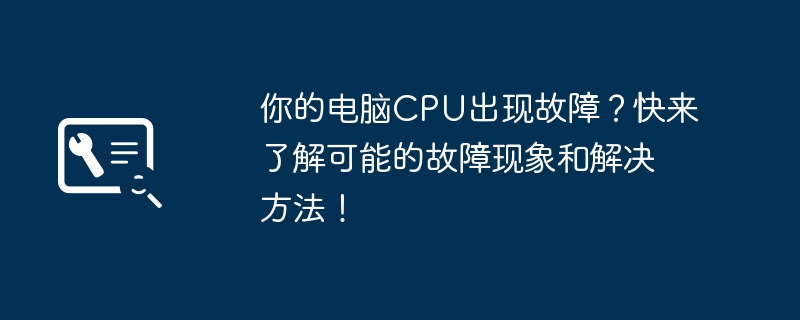 你的电脑CPU出现故障？快来了解可能的故障现象和解决方法！