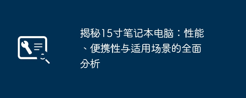 揭秘15寸笔记本电脑：性能、便携性与适用场景的全面分析