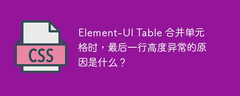 Element-UI Table 合并单元格时，最后一行高度异常的原因是什么？