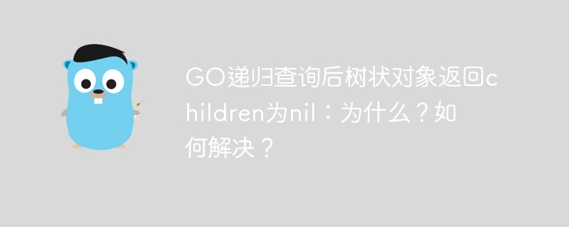 GO递归查询后树状对象返回children为nil：为什么？如何解决？