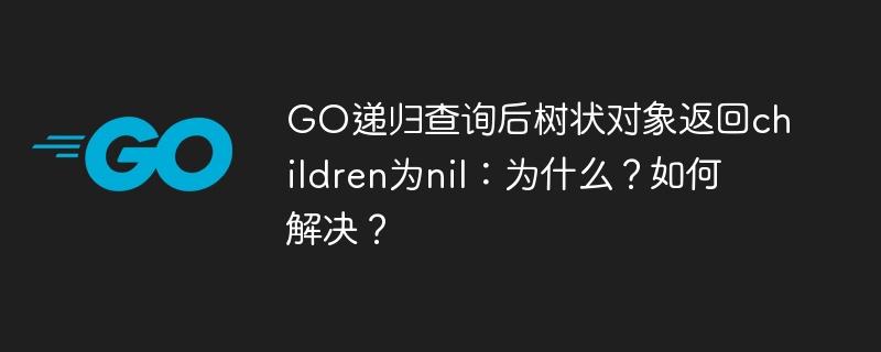 GO递归查询后树状对象返回children为nil：为什么？如何解决？