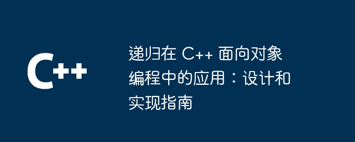 递归在 C++ 面向对象编程中的应用：设计和实现指南