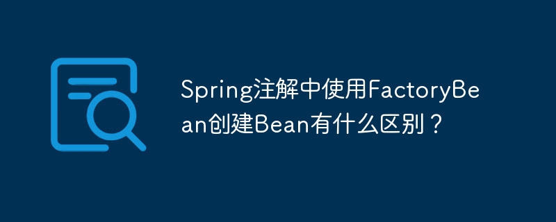 Spring注解中使用FactoryBean创建Bean有什么区别？