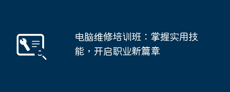 电脑维修培训班：掌握实用技能，开启职业新篇章