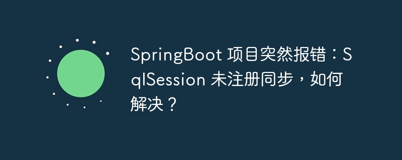 SpringBoot 项目突然报错：SqlSession 未注册同步，如何解决？