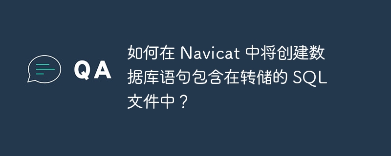 如何在 Navicat 中将创建数据库语句包含在转储的 SQL 文件中？