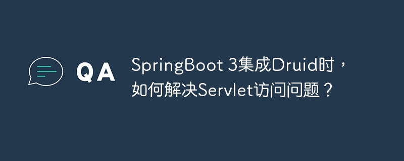 SpringBoot 3集成Druid时，如何解决Servlet访问问题？