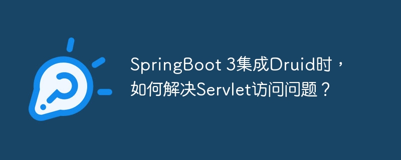 SpringBoot 3集成Druid时，如何解决Servlet访问问题？