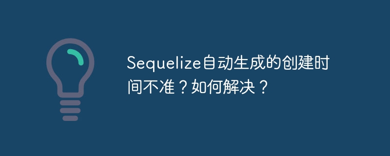 Sequelize自动生成的创建时间不准？如何解决？