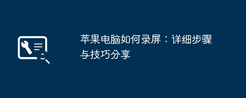 苹果电脑如何录屏：详细步骤与技巧分享