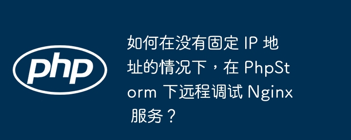 如何在没有固定 IP 地址的情况下，在 PhpStorm 下远程调试 Nginx 服务？