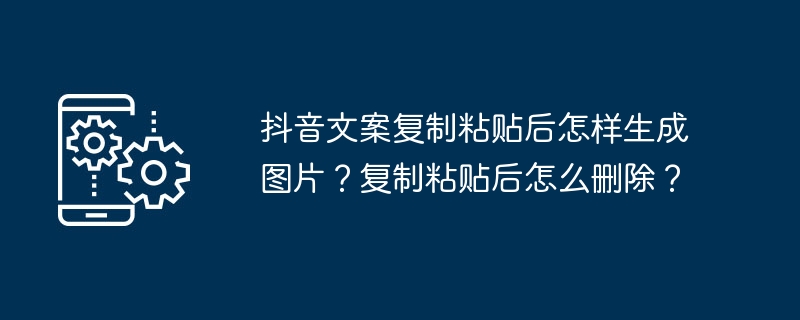 抖音文案复制粘贴后怎样生成图片？复制粘贴后怎么删除？