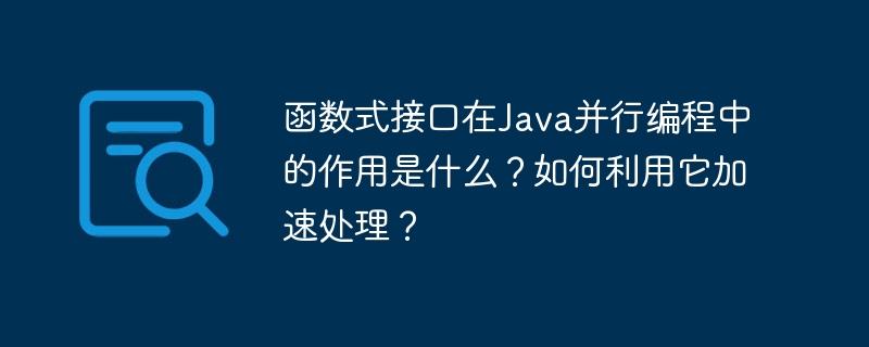 函数式接口在Java并行编程中的作用是什么？如何利用它加速处理？