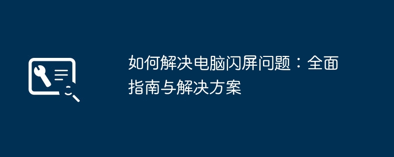 如何解决电脑闪屏问题：全面指南与解决方案