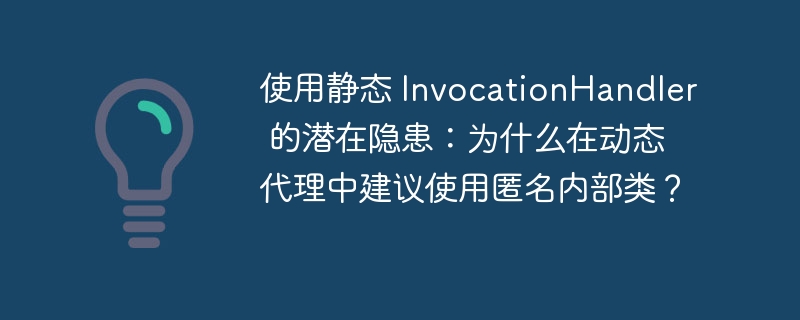 使用静态 InvocationHandler 的潜在隐患：为什么在动态代理中建议使用匿名内部类？