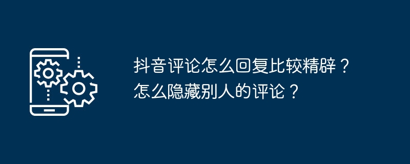 抖音评论怎么回复比较精辟？怎么隐藏别人的评论？