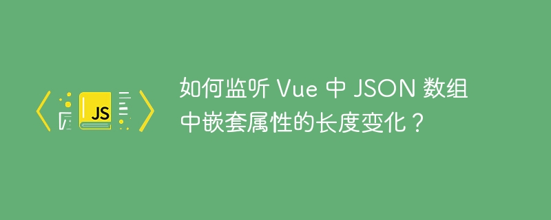 如何监听 Vue 中 JSON 数组中嵌套属性的长度变化？