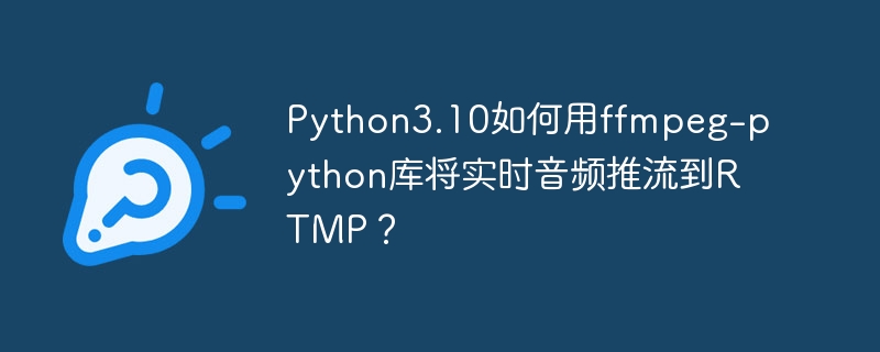 Python3.10如何用ffmpeg-python库将实时音频推流到RTMP？