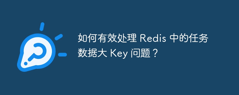 如何有效处理 Redis 中的任务数据大 Key 问题？