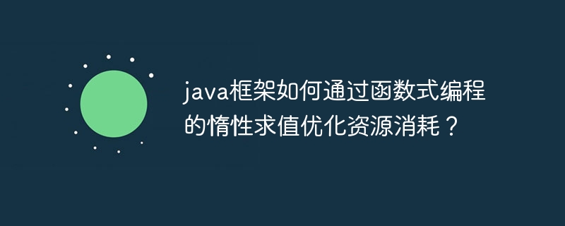 java框架如何通过函数式编程的惰性求值优化资源消耗？