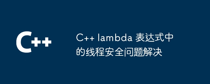 C++ lambda 表达式中的线程安全问题解决