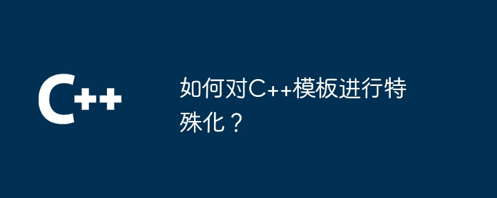 如何对C++模板进行特殊化？