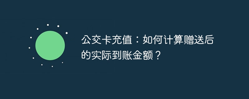 公交卡充值：如何计算赠送后的实际到账金额？