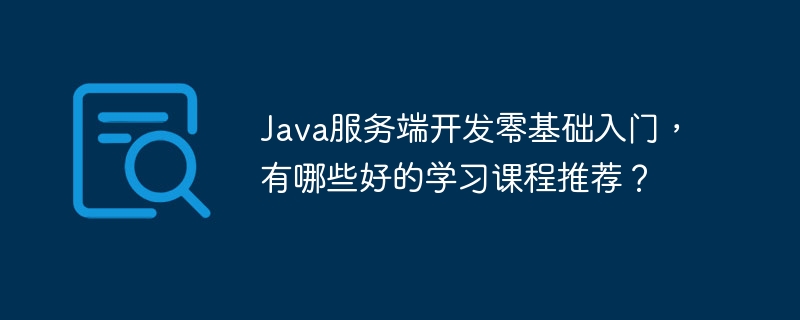 Java服务端开发零基础入门，有哪些好的学习课程推荐？