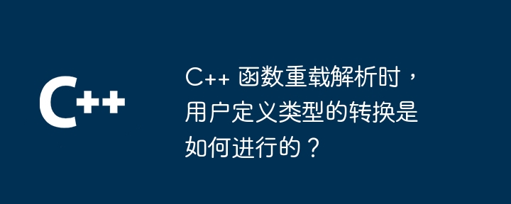 C++ 函数重载解析时，用户定义类型的转换是如何进行的？